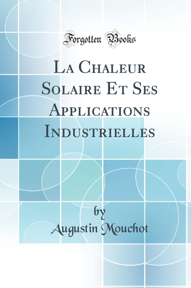 La Chaleur Solaire Et Ses Applications Industrielles (Classic Reprint)