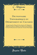 Dictionnaire Topographique du Département du Calvados: Comprenant les Noms de Lieu Anciens Et Modernes, Publié par Ordre du Ministre de l''Instruction Publique, Et Sous la Direction du Comité des Travaux Historiques (Classic Reprint)