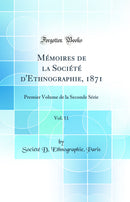 Mémoires de la Société d'Ethnographie, 1871, Vol. 11: Premier Volume de la Seconde Série (Classic Reprint)