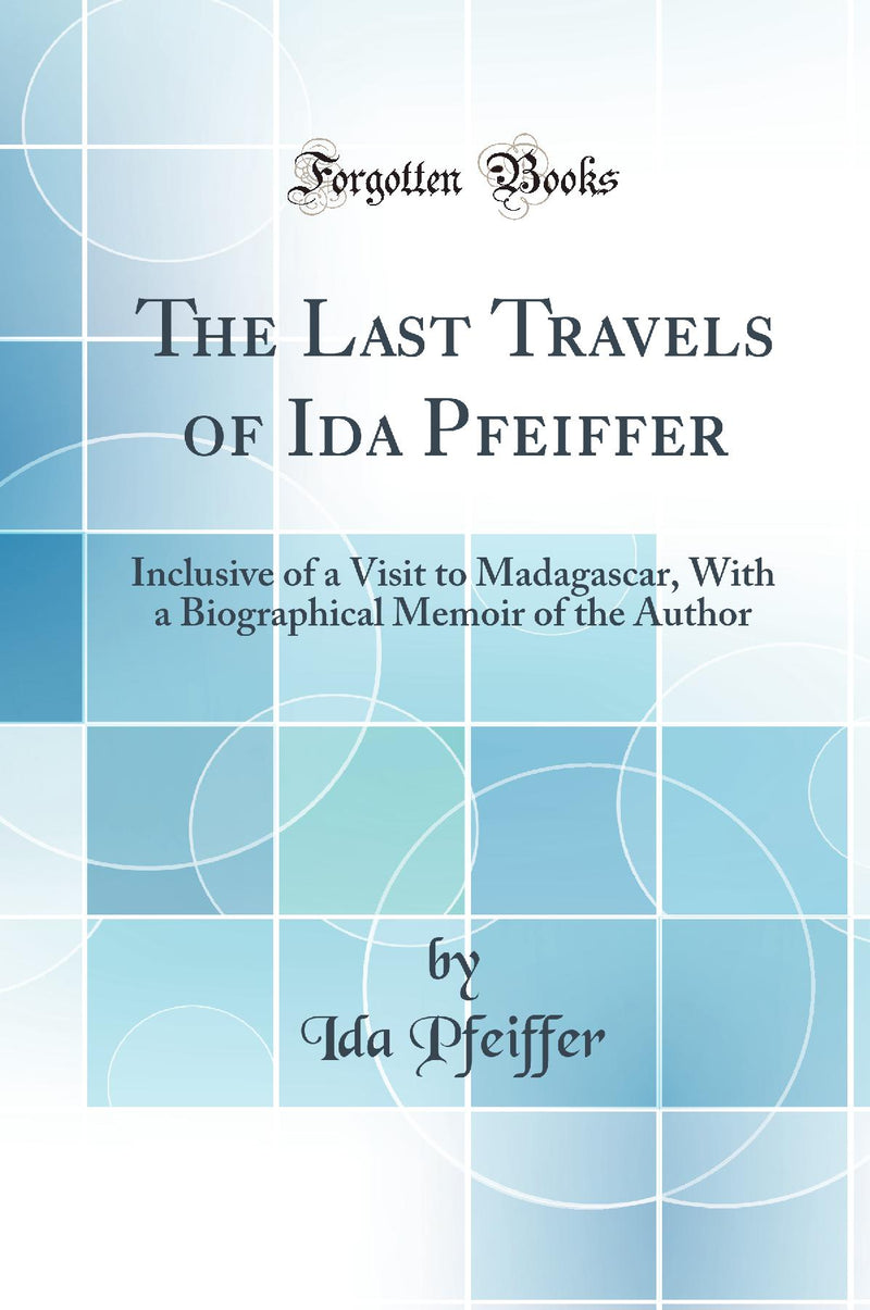 The Last Travels of Ida Pfeiffer: Inclusive of a Visit to Madagascar, With a Biographical Memoir of the Author (Classic Reprint)