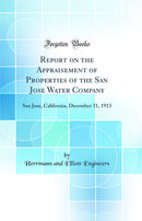 Report on the Appraisement of Properties of the San Jose Water Company: San Jose, California, December 31, 1913 (Classic Reprint)