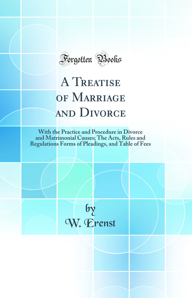 A Treatise of Marriage and Divorce: With the Practice and Procedure in Divorce and Matrimonial Causes; The Acts, Rules and Regulations Forms of Pleadings, and Table of Fees (Classic Reprint)