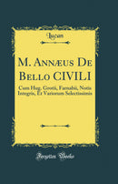 M. Annæus De Bello CIVILI: Cum Hug. Grotii, Farnabii, Notis Integris, Et Variorum Selectissimis (Classic Reprint)