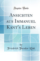 Ansichten aus Immanuel Kant''s Leben (Classic Reprint)