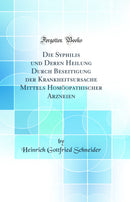 Die Syphilis und Deren Heilung Durch Beseitigung der Krankheitsursache Mittels Homöopathischer Arzneien (Classic Reprint)