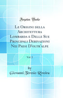 Le Origini della Architettura Lombarda e Delle Sue Principali Derivazioni Nei Paesi D'oltr'alpe, Vol. 2 (Classic Reprint)