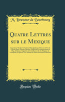 Quatre Lettres sur le Mexique: Exposition Absolue du Système Hiéroglyphique Mexicain la Fin de l'Age de Pierre, Époque Glaciaire Temporaire Commencement de l'Age de Bronze, Orginales de la Civilisation Et des Religions de l'Antiquité; D'Après le Teo-