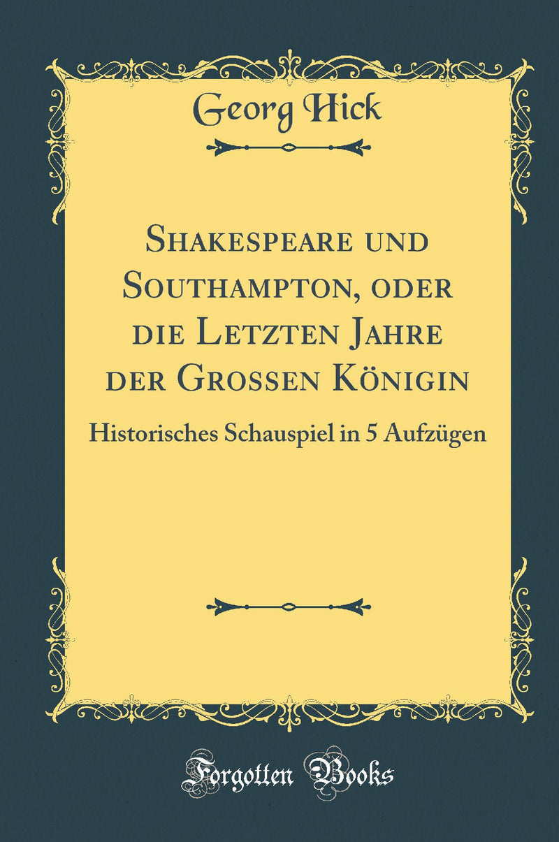 Shakespeare und Southampton, oder die Letzten Jahre der Grossen Königin: Historisches Schauspiel in 5 Aufzügen (Classic Reprint)
