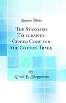 The Standard Telegraphic Cipher Code for the Cotton Trade (Classic Reprint)