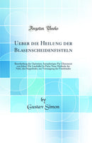 Ueber die Heilung der Blasenscheidenfisteln: Beurtheilung der Opération Autoplastique Par Glissement von Jobert (De Lamballe) In Paris; Neue Methode der Naht, die Doppelnaht, zur Vereinigung der Fistelränder (Classic Reprint)