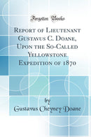 Report of Lieutenant Gustavus C. Doane, Upon the So-Called Yellowstone Expedition of 1870 (Classic Reprint)