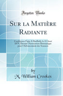 Sur la Matière Radiante: Conférence Faite A Sheffield, le 22 Aout 1879, Devant l''Association Britannique pour l''Advancement des Sciences (Classic Reprint)