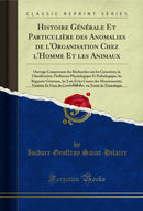 Histoire Générale Et Particulière des Anomalies de l'Organisation Chez l'Homme Et les Animaux, Vol. 1: Ouvrage Comprenant des Recherches sur les Caractères, la Classification, l'Influence Physiologique Et Pathologique, les Rapports Généraux, les Loi