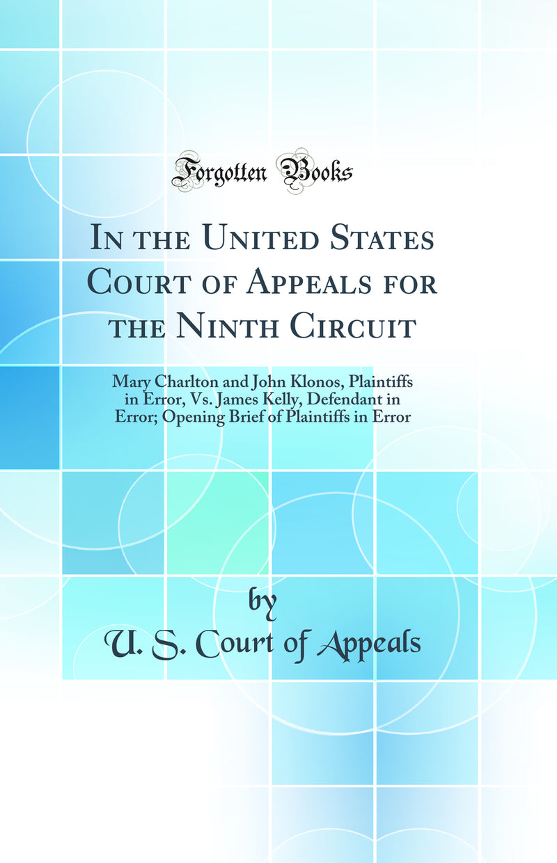 In the United States Court of Appeals for the Ninth Circuit: Mary Charlton and John Klonos, Plaintiffs in Error, Vs. James Kelly, Defendant in Error; Opening Brief of Plaintiffs in Error (Classic Reprint)