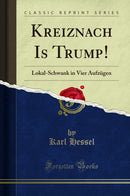 Kreiznach Is Trump!: Lokal-Schwank in Vier Aufzügen (Classic Reprint)