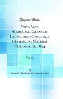 Nova Acta Academiae Caesareae Leopoldino-Carolinae Germanicae Naturae Curiosorum, 1894, Vol. 60 (Classic Reprint)