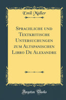 Sprachliche und Textkritische Untersuchungen zum Altspanischen Libro De Alexandre (Classic Reprint)