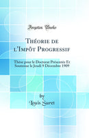 Théorie de l'Impôt Progressif: Thèse pour le Doctorat Présentée Et Soutenue le Jeudi 9 Décembre 1909 (Classic Reprint)