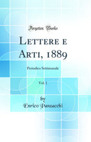 Lettere e Arti, 1889, Vol. 1: Periodico Settimanale (Classic Reprint)