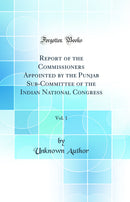 Report of the Commissioners Appointed by the Punjab Sub-Committee of the Indian National Congress, Vol. 1 (Classic Reprint)