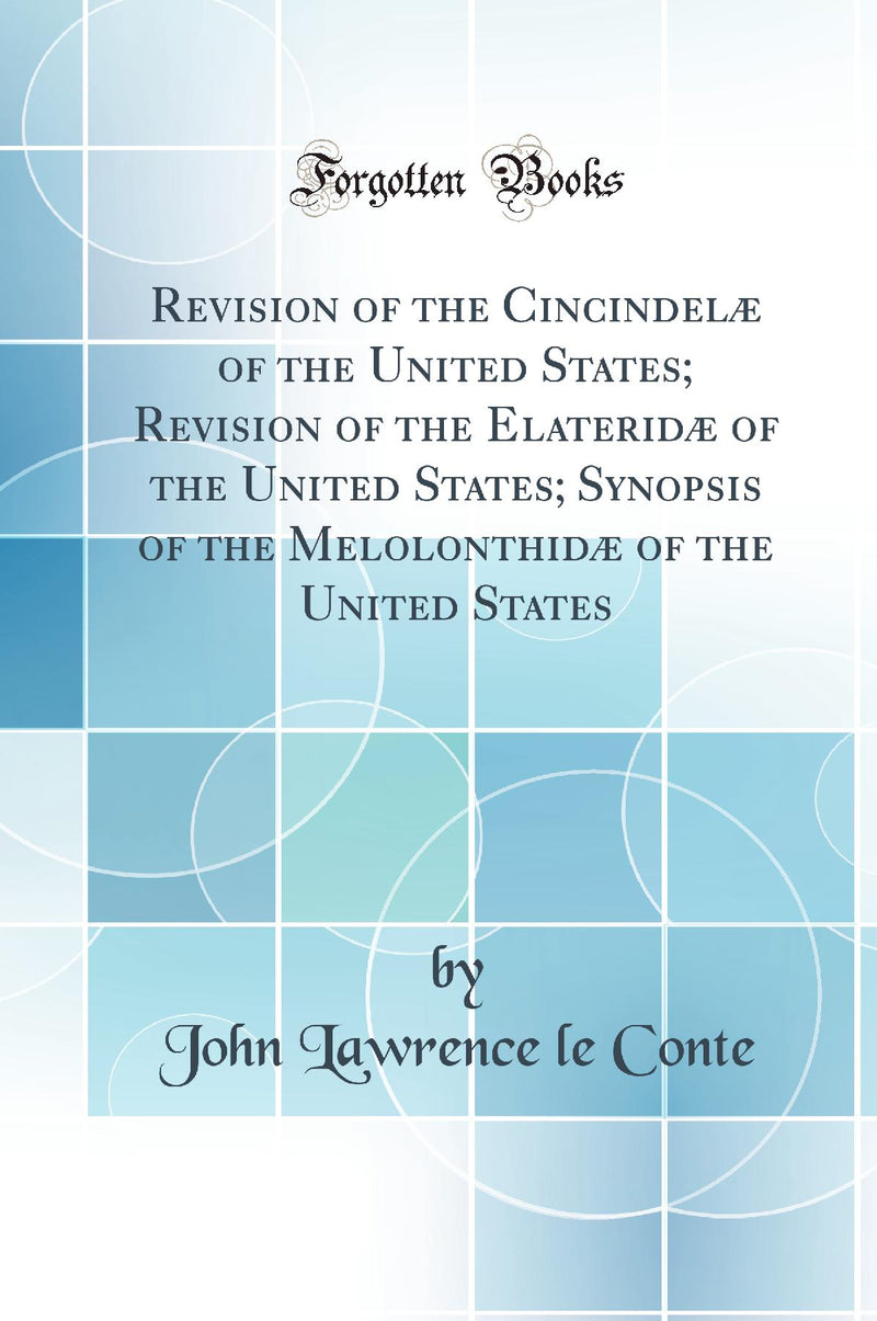 Revision of the Cincindelæ of the United States; Revision of the Elateridæ of the United States; Synopsis of the Melolonthidæ of the United States (Classic Reprint)