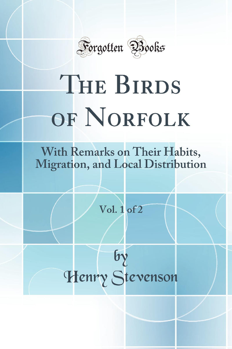 The Birds of Norfolk, Vol. 1 of 2: With Remarks on Their Habits, Migration, and Local Distribution (Classic Reprint)