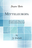 Mitteleuropa: Die Länder und Völker von den Westalpen und dem Balkan bis an den Kanal und das Kurische Haff (Classic Reprint)