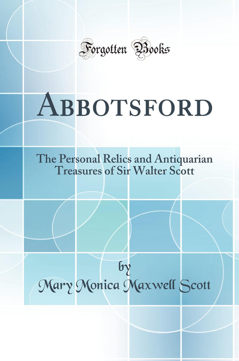 Abbotsford: The Personal Relics and Antiquarian Treasures of Sir Walter Scott (Classic Reprint)