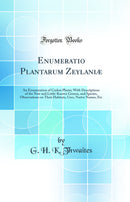 Enumeratio Plantarum Zeylaniæ: An Enumeration of Ceylon Plants; With Descriptions of the New and Little-Known Genera, and Species, Observations on Their Habitats, Uses, Native Names, Etc (Classic Reprint)
