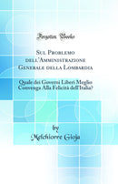 Sul Problemo dell'Amministrazione Generale della Lombardia: Quale dei Governi Liberi Meglio Convenga Alla Felicità dell'Italia? (Classic Reprint)