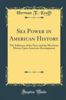 Sea Power in American History: The Influence of the Navy and the Merchant Marine Upon American Development (Classic Reprint)