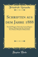 Schriften aus dem Jahre 1888: Der Fall Wagner; Nietzsche Contra Wagner; Götzen-Dämmerung; Der Antichrist; Ecce Homo; Dionysos-Dithyramben (Classic Reprint)
