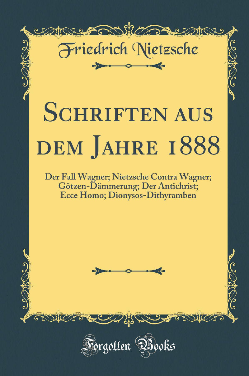 Schriften aus dem Jahre 1888: Der Fall Wagner; Nietzsche Contra Wagner; Götzen-Dämmerung; Der Antichrist; Ecce Homo; Dionysos-Dithyramben (Classic Reprint)