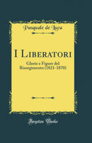 I Liberatori: Glorie e Figure del Risorgimento (1821-1870) (Classic Reprint)