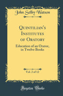 Quintilian''s Institutes of Oratory, Vol. 2 of 12: Education of an Orator, in Twelve Books (Classic Reprint)