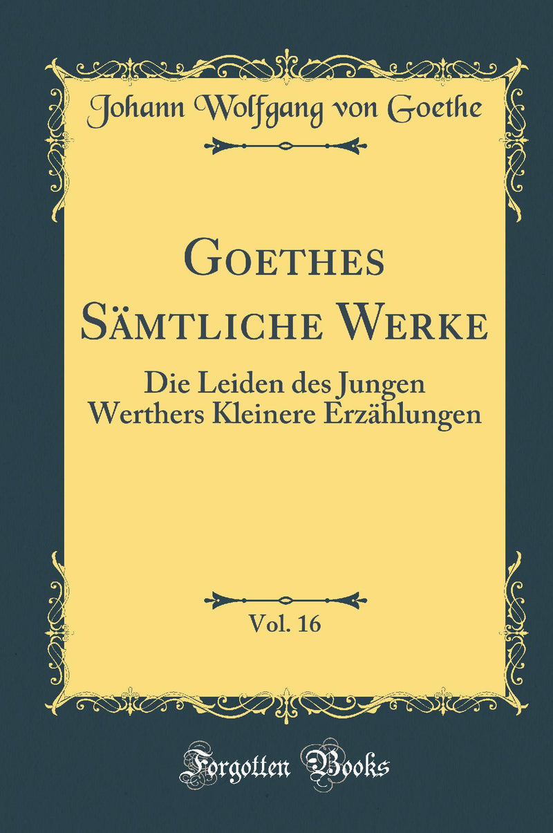 Goethes Sämtliche Werke, Vol. 16: Die Leiden des Jungen Werthers Kleinere Erzählungen (Classic Reprint)