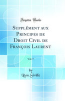 Supplément aux Principes de Droit Civil de François Laurent, Vol. 7 (Classic Reprint)