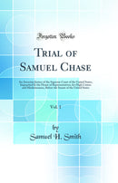 Trial of Samuel Chase, Vol. 1: An Associate Justice of the Supreme Court of the United States, Impeached by the House of Representatives, for High Crimes and Misdemeanors, Before the Senate of the United States (Classic Reprint)