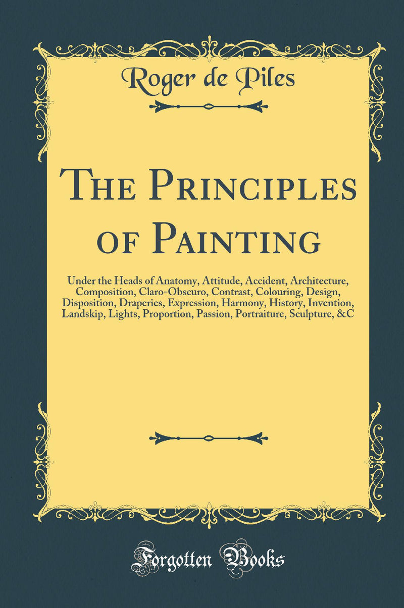 The Principles of Painting: Under the Heads of Anatomy, Attitude, Accident, Architecture, Composition, Claro-Obscuro, Contrast, Colouring, Design, Disposition, Draperies, Expression, Harmony, History, Invention, Landskip, Lights, Proportion, Passion,