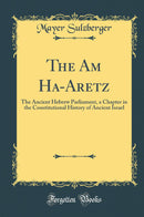 The Am Ha-Aretz: The Ancient Hebrew Parliament, a Chapter in the Constitutional History of Ancient Israel (Classic Reprint)