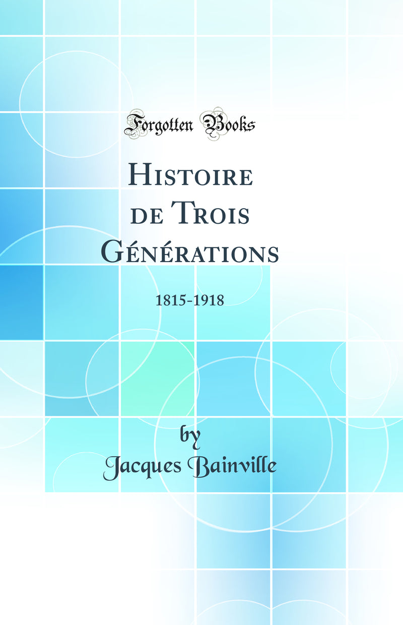 Histoire de Trois Générations: 1815-1918 (Classic Reprint)