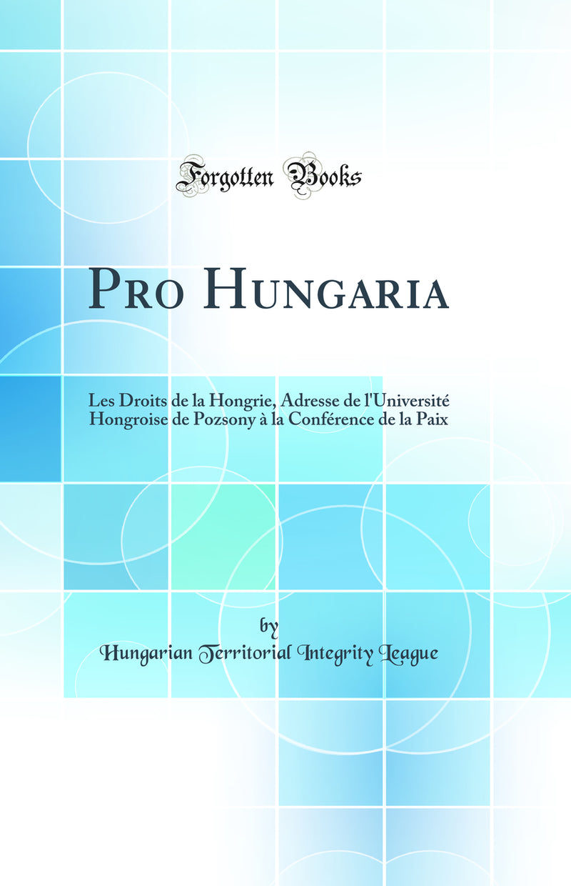 Pro Hungaria: Les Droits de la Hongrie, Adresse de l'Université Hongroise de Pozsony à la Conférence de la Paix (Classic Reprint)