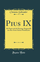 Pius IX: Als Papst und als Koenig, Dargestellt aus den Acten Seines Pontificates (Classic Reprint)