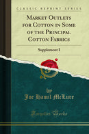 Market Outlets for Cotton in Some of the Principal Cotton Fabrics: Supplement I (Classic Reprint)