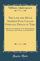 The Late and Much Admired Play, Called Pericles, Prince of Tyre: With the True Relation of the Whole History, Adventures, and Fortunes of the Said Prince (Classic Reprint)