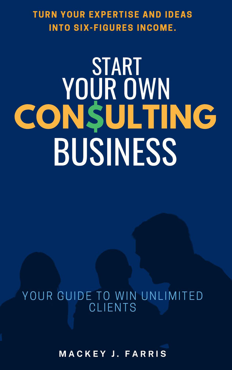 Start Your Own Consulting Business::: - “Your Guide to Win Unlimited Clients” [Turn Your Expertise and Ideas into Six-Figures Income.]