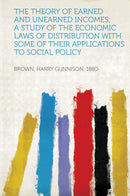 The Theory of Earned and Unearned Incomes; a Study of the Economic Laws of Distribution With Some of Their Applications to Social Policy
