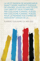 La Vie Et Passion De Monseigneur Sainct Didier, Martir Et Évesque De Lengres, Jouée En Ladicte Cité L'an 1380(?) Et Deux. Com.... Guillaume Flamang. Publiée Par Guillaume Flamang. Publiée Pour La Première Fois D'après De Manuscrit Unique De La... Volume