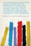 The Law of Building Associations : Being a Treatise Upon the Principles of Law Applicable to Mutual and Co-Operative Building, Homestead, Saving, Accumulating, Loan and Fund Associations, Benefit Building Societies &C., in the United States