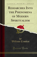 Researches Into the Phenomena of Modern Spiritualism (Classic Reprint)